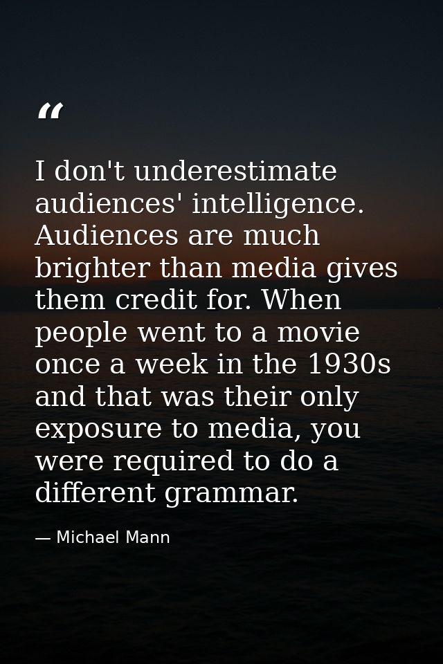 I don't underestimate audiences' intelligence. Audiences are much brighter than media gives them credit for. When people — Michael Mann