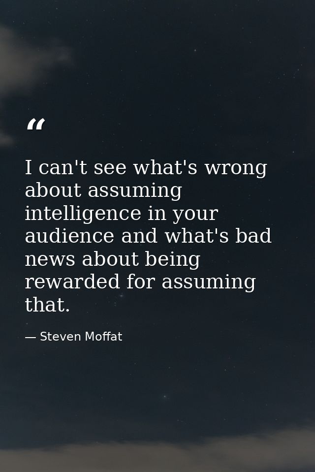 I can't see what's wrong about assuming intelligence in your audience and what's bad news about being rewarded for assum — Steven Moffat