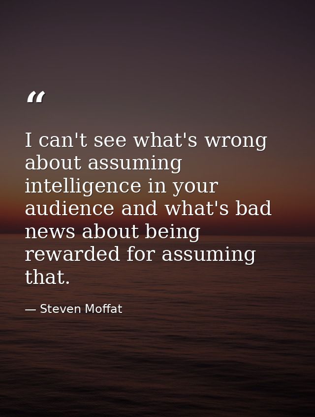 I can't see what's wrong about assuming intelligence in your audience and what's bad news about being rewarded for assum — Steven Moffat