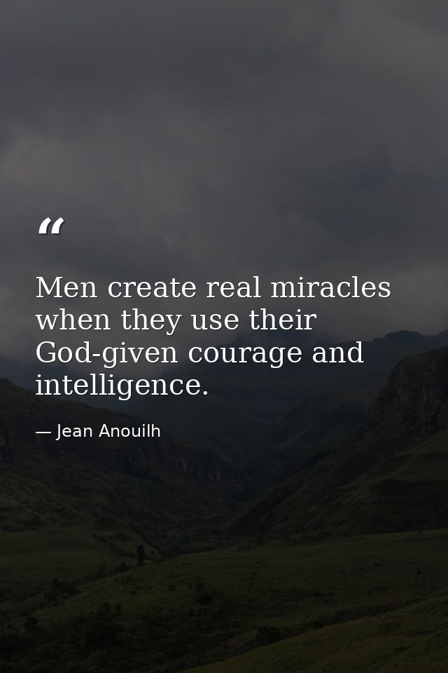 Men create real miracles when they use their God-given courage and intelligence. — Jean Anouilh