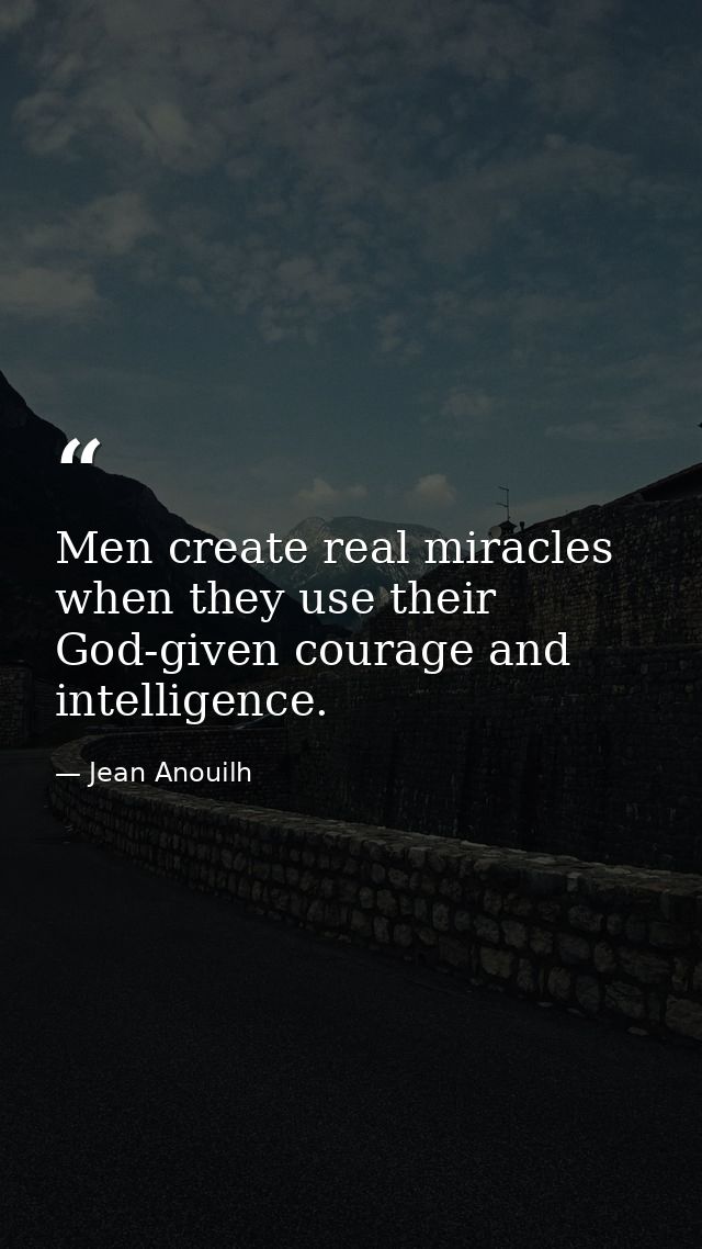 Men create real miracles when they use their God-given courage and intelligence. — Jean Anouilh