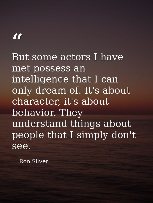But some actors I have met possess an intelligence that I can only dream of. It's about character, it's about behavior.  — Ron Silver