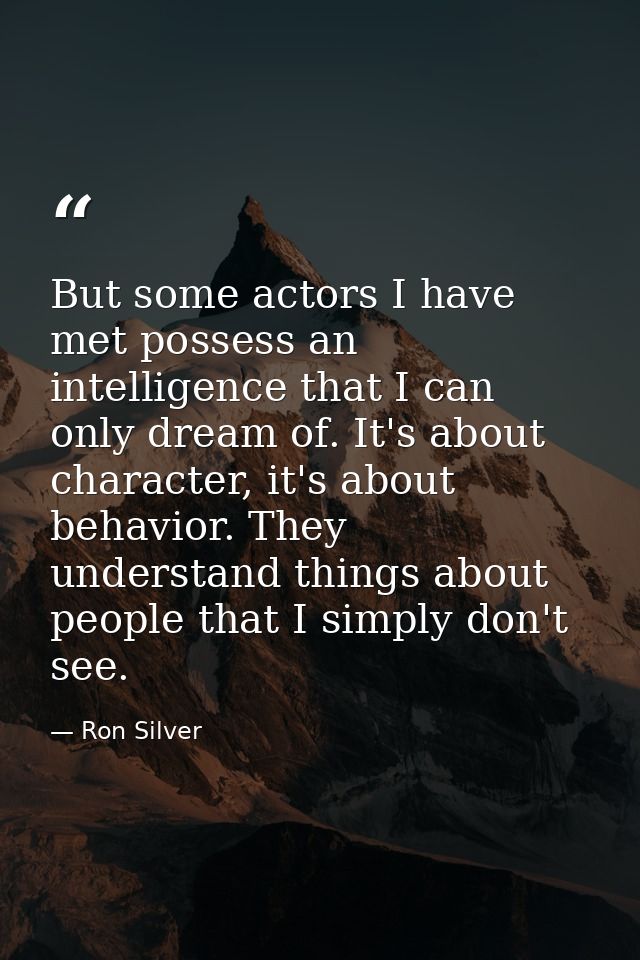 But some actors I have met possess an intelligence that I can only dream of. It's about character, it's about behavior.  — Ron Silver
