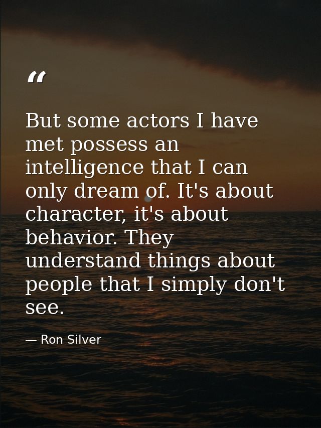 But some actors I have met possess an intelligence that I can only dream of. It's about character, it's about behavior.  — Ron Silver