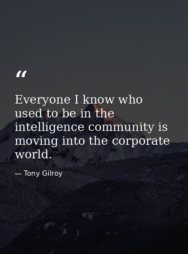 Everyone I know who used to be in the intelligence community is moving into the corporate world. — Tony Gilroy
