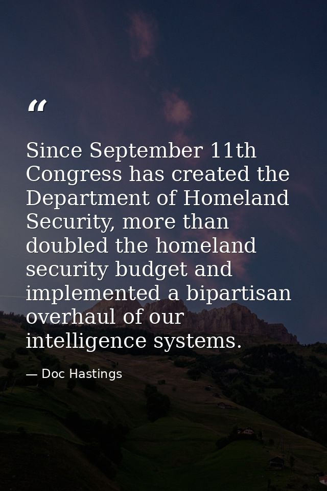 Since September 11th Congress has created the Department of Homeland Security, more than doubled the homeland security b — Doc Hastings