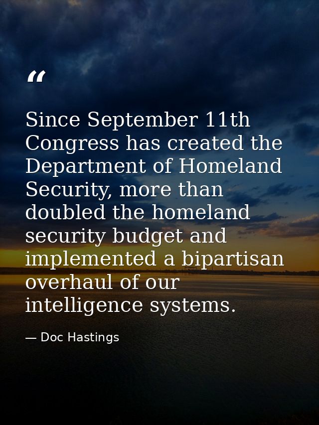 Since September 11th Congress has created the Department of Homeland Security, more than doubled the homeland security b — Doc Hastings