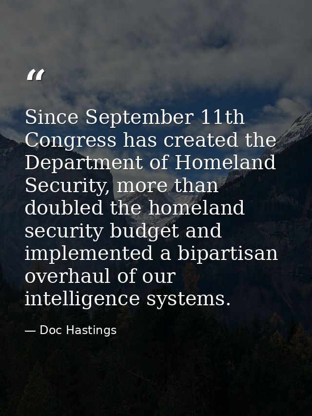 Since September 11th Congress has created the Department of Homeland Security, more than doubled the homeland security b — Doc Hastings