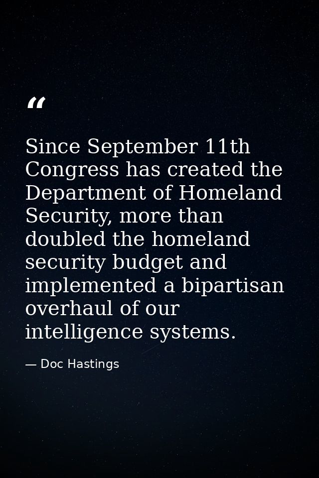 Since September 11th Congress has created the Department of Homeland Security, more than doubled the homeland security b — Doc Hastings