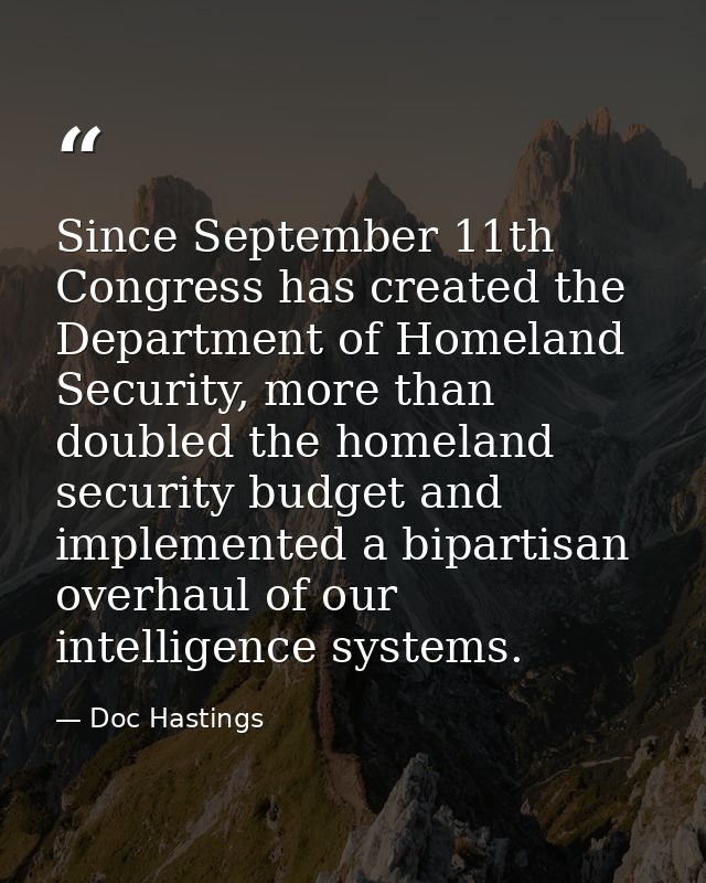 Since September 11th Congress has created the Department of Homeland Security, more than doubled the homeland security b — Doc Hastings