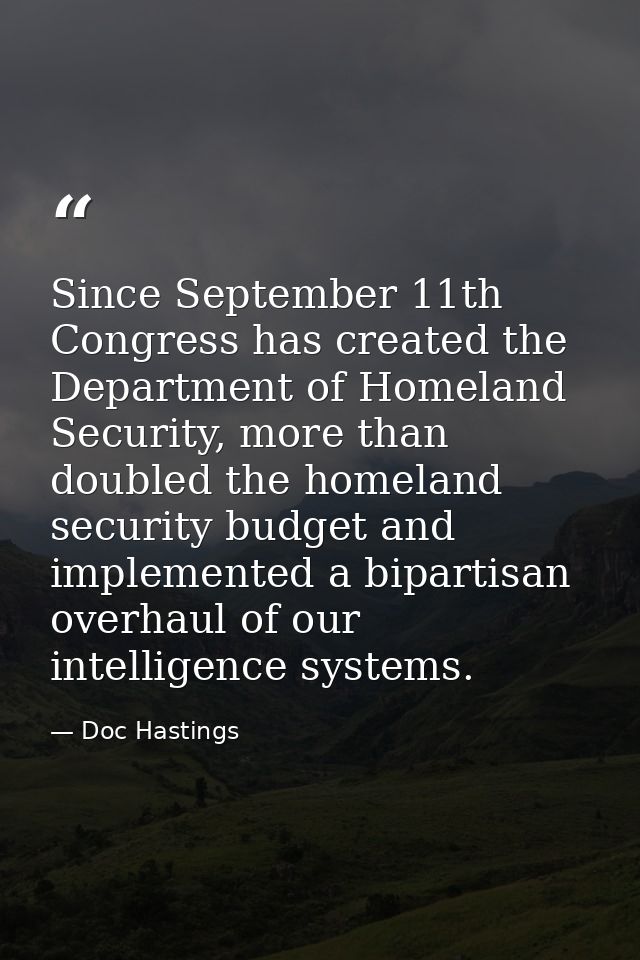 Since September 11th Congress has created the Department of Homeland Security, more than doubled the homeland security b — Doc Hastings