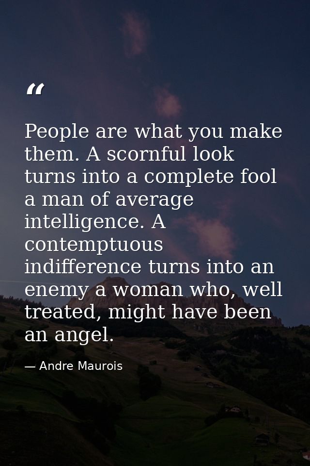 People are what you make them. A scornful look turns into a complete fool a man of average intelligence. A contemptuous  — Andre Maurois