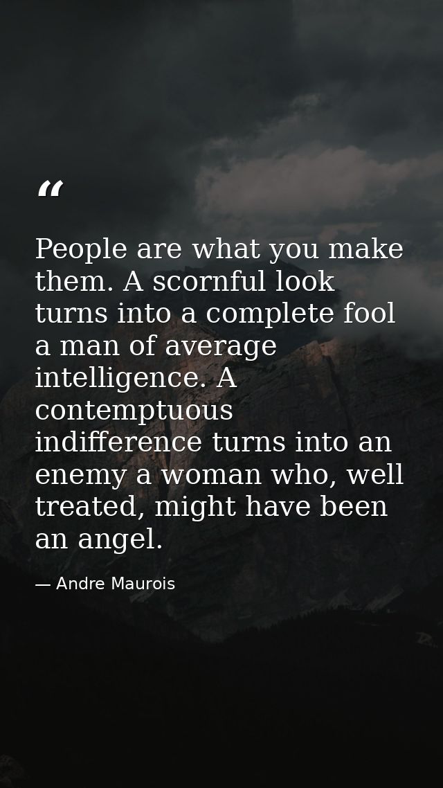 People are what you make them. A scornful look turns into a complete fool a man of average intelligence. A contemptuous  — Andre Maurois