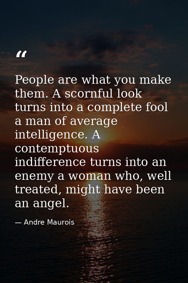 People are what you make them. A scornful look turns into a complete fool a man of average intelligence. A contemptuous  — Andre Maurois