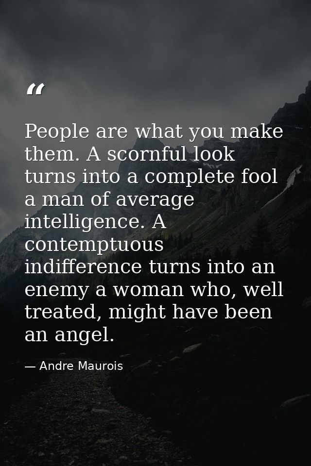 People are what you make them. A scornful look turns into a complete fool a man of average intelligence. A contemptuous  — Andre Maurois
