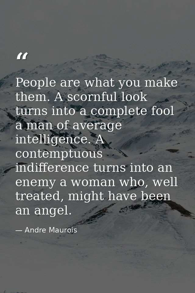 People are what you make them. A scornful look turns into a complete fool a man of average intelligence. A contemptuous  — Andre Maurois