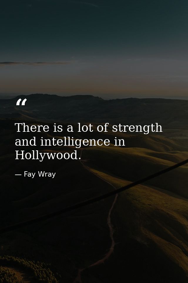 There is a lot of strength and intelligence in Hollywood. — Fay Wray