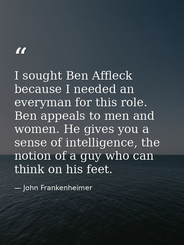 I sought Ben Affleck because I needed an everyman for this role. Ben appeals to men and women. He gives you a sense of i — John Frankenheimer