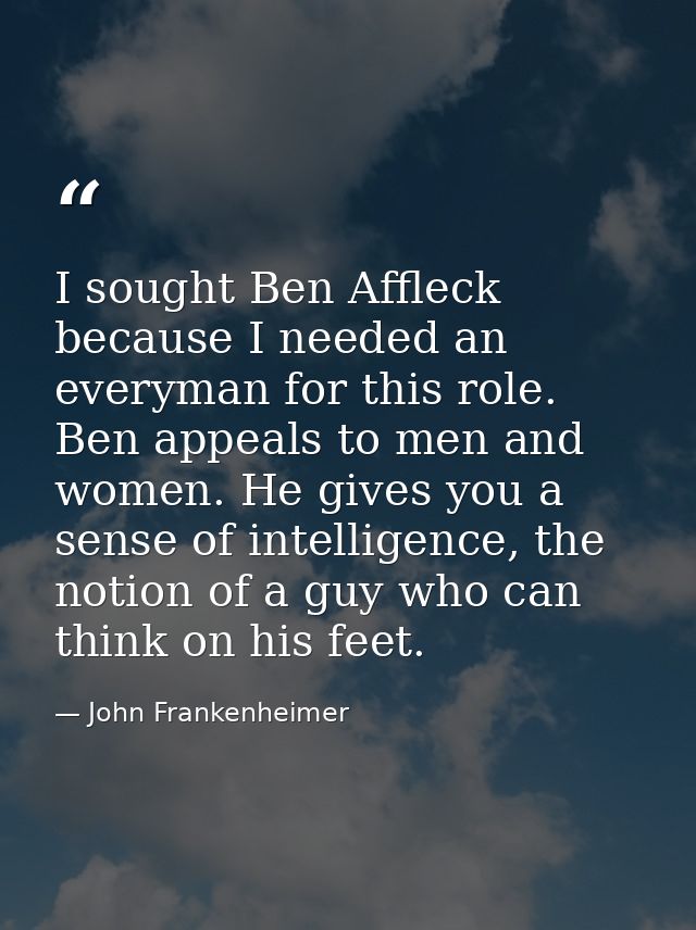 I sought Ben Affleck because I needed an everyman for this role. Ben appeals to men and women. He gives you a sense of i — John Frankenheimer