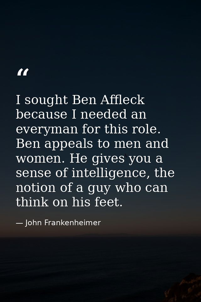 I sought Ben Affleck because I needed an everyman for this role. Ben appeals to men and women. He gives you a sense of i — John Frankenheimer