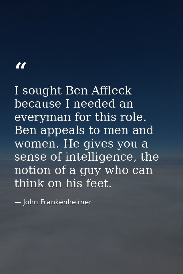 I sought Ben Affleck because I needed an everyman for this role. Ben appeals to men and women. He gives you a sense of i — John Frankenheimer