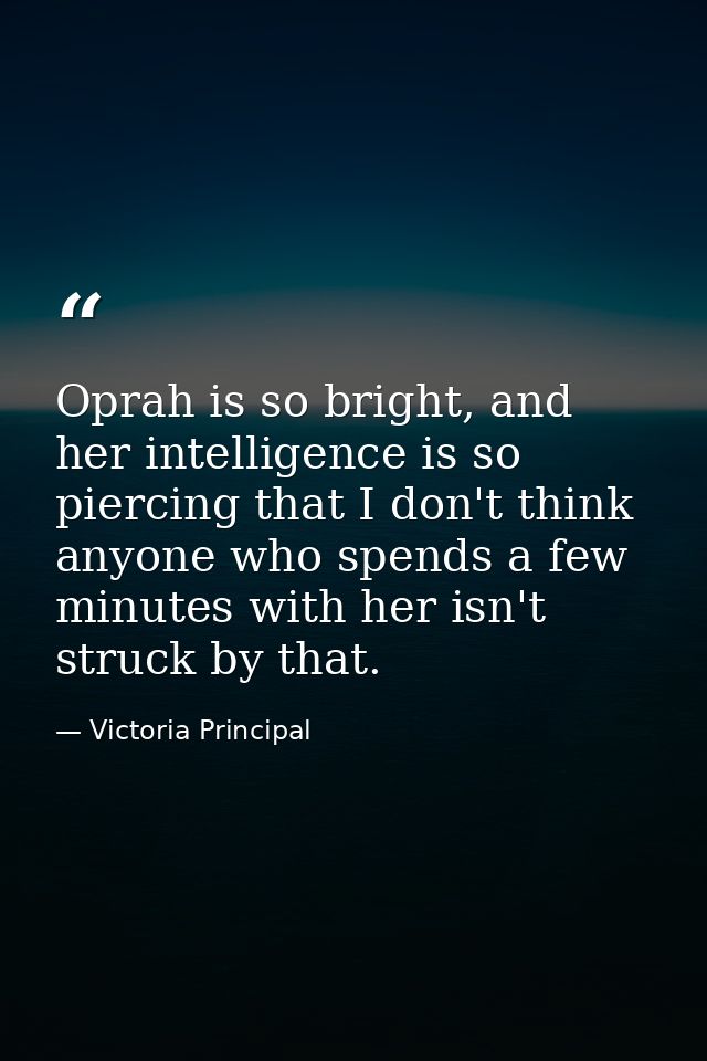 Oprah is so bright, and her intelligence is so piercing that I don't think anyone who spends a few minutes with her isn' — Victoria Principal