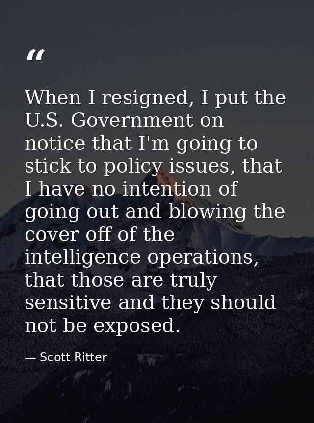 When I resigned, I put the U.S. Government on notice that I'm going to stick to policy issues, that I have no intention  — Scott Ritter