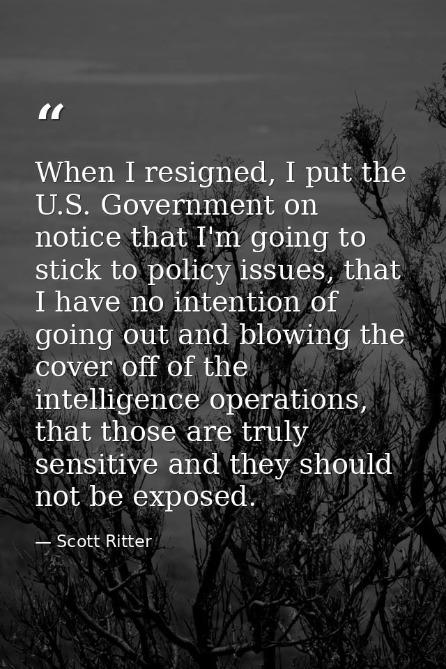 When I resigned, I put the U.S. Government on notice that I'm going to stick to policy issues, that I have no intention  — Scott Ritter