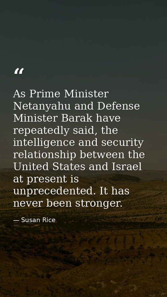 As Prime Minister Netanyahu and Defense Minister Barak have repeatedly said, the intelligence and security relationship  — Susan Rice