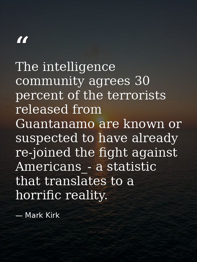 The intelligence community agrees 30 percent of the terrorists released from Guantanamo are known or suspected to have a — Mark Kirk