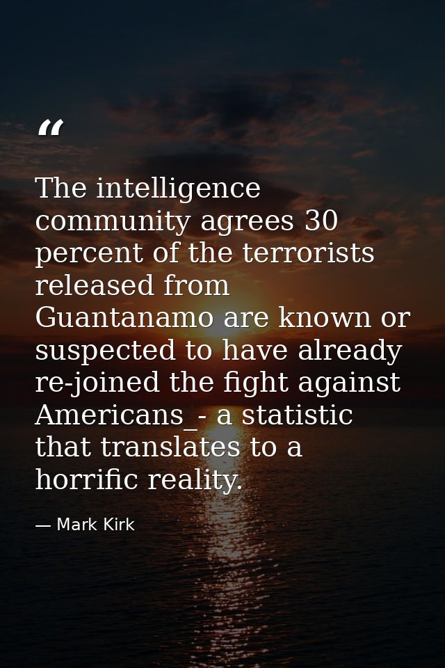 The intelligence community agrees 30 percent of the terrorists released from Guantanamo are known or suspected to have a — Mark Kirk