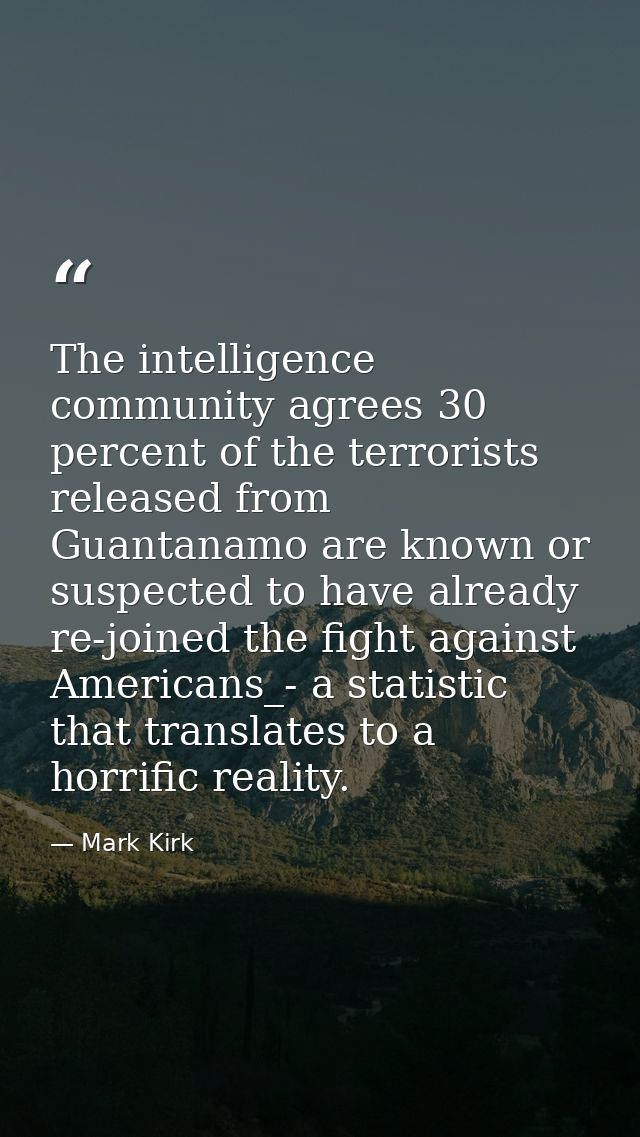 The intelligence community agrees 30 percent of the terrorists released from Guantanamo are known or suspected to have a — Mark Kirk