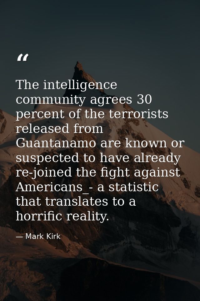 The intelligence community agrees 30 percent of the terrorists released from Guantanamo are known or suspected to have a — Mark Kirk