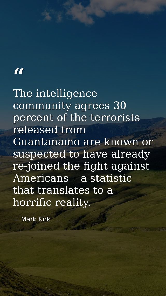 The intelligence community agrees 30 percent of the terrorists released from Guantanamo are known or suspected to have a — Mark Kirk