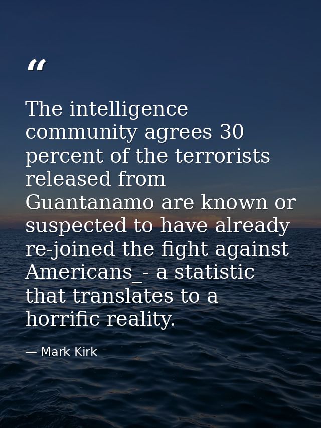 The intelligence community agrees 30 percent of the terrorists released from Guantanamo are known or suspected to have a — Mark Kirk