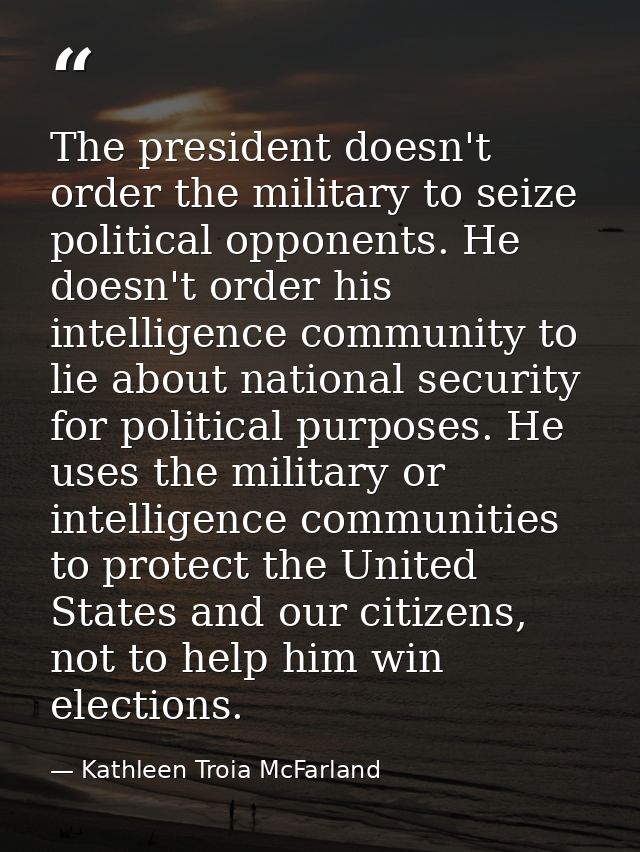 The president doesn't order the military to seize political opponents. He doesn't order his intelligence community to li — Kathleen Troia McFarland