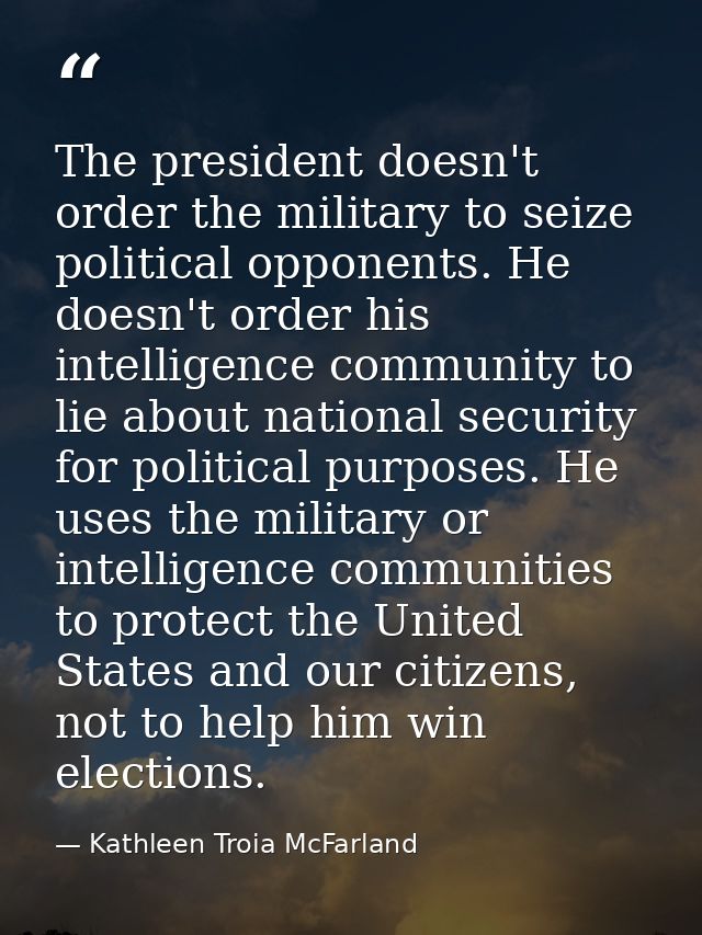 The president doesn't order the military to seize political opponents. He doesn't order his intelligence community to li — Kathleen Troia McFarland