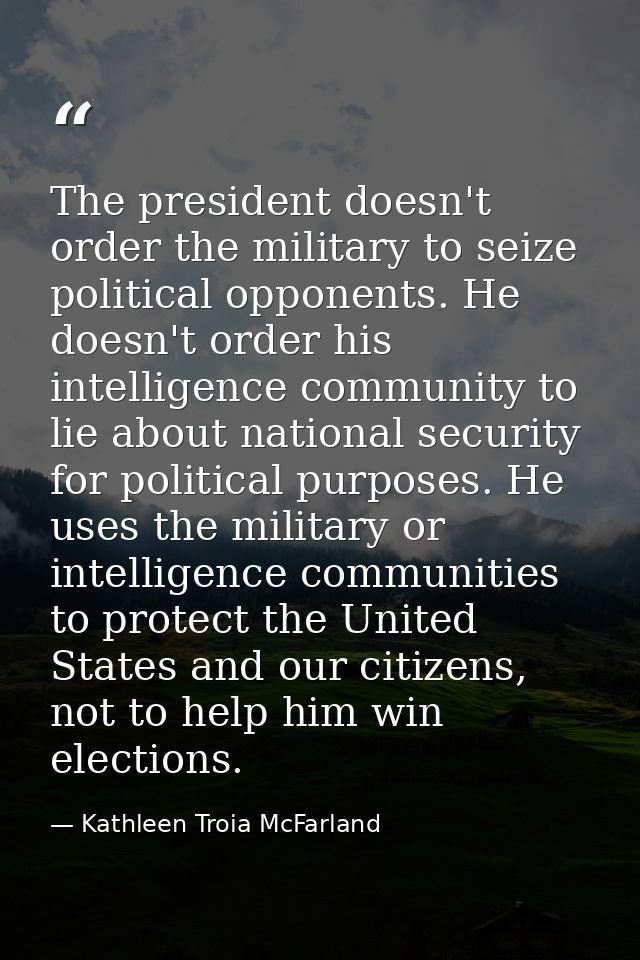 The president doesn't order the military to seize political opponents. He doesn't order his intelligence community to li — Kathleen Troia McFarland