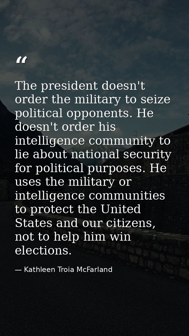 The president doesn't order the military to seize political opponents. He doesn't order his intelligence community to li — Kathleen Troia McFarland