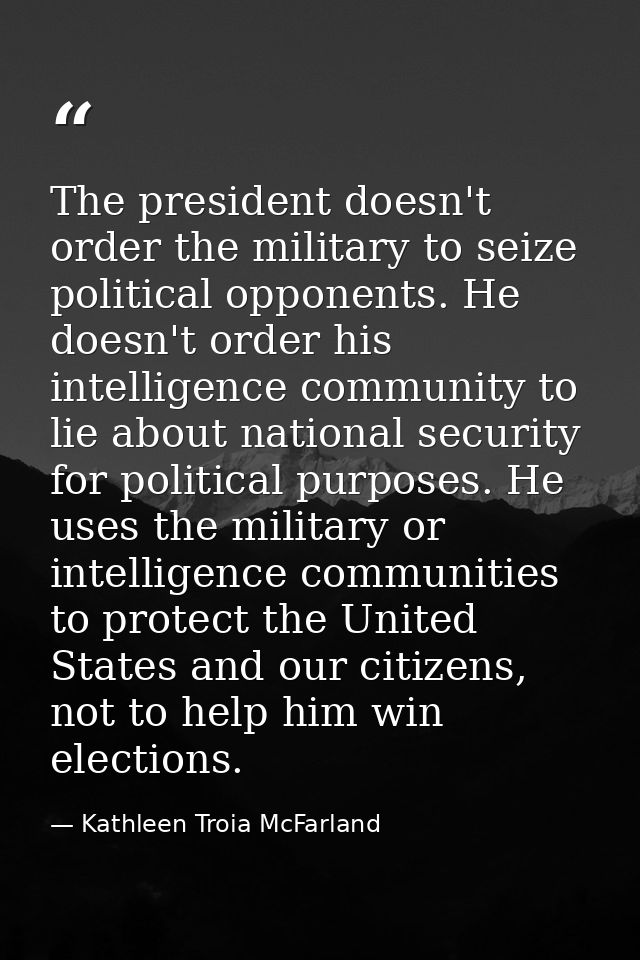 The president doesn't order the military to seize political opponents. He doesn't order his intelligence community to li — Kathleen Troia McFarland