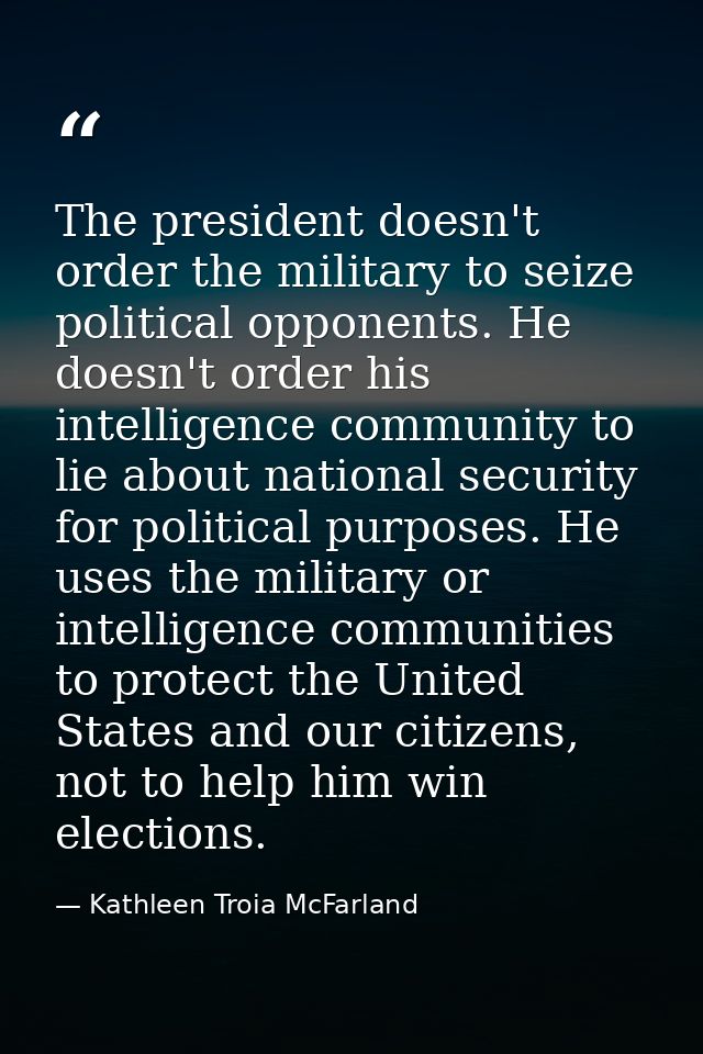 The president doesn't order the military to seize political opponents. He doesn't order his intelligence community to li — Kathleen Troia McFarland