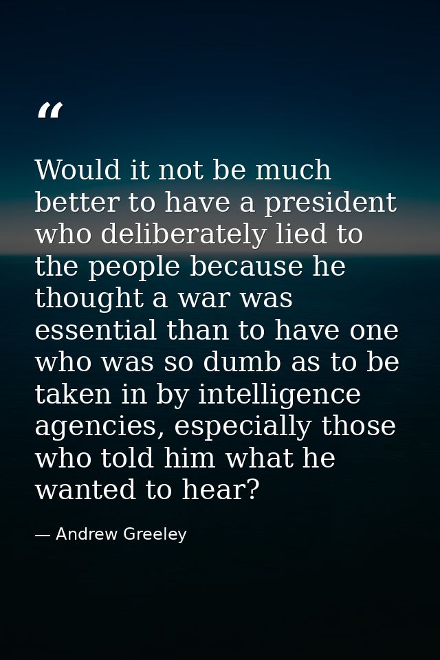 Would it not be much better to have a president who deliberately lied to the people because he thought a war was essenti — Andrew Greeley