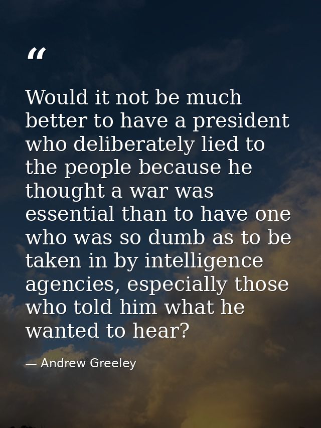 Would it not be much better to have a president who deliberately lied to the people because he thought a war was essenti — Andrew Greeley