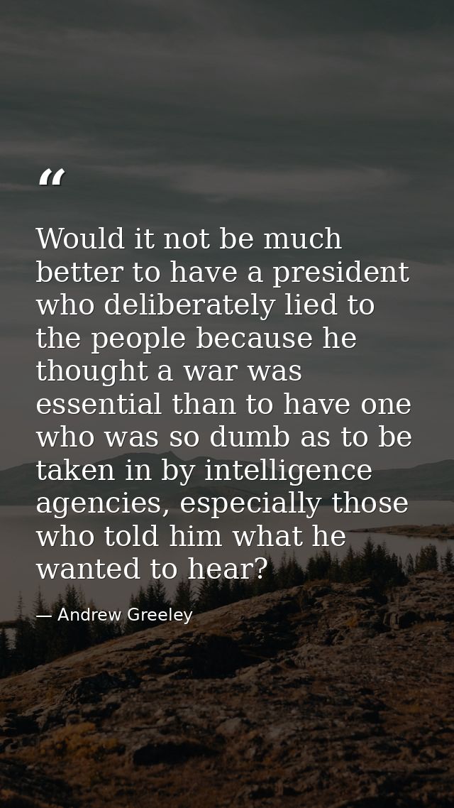 Would it not be much better to have a president who deliberately lied to the people because he thought a war was essenti — Andrew Greeley