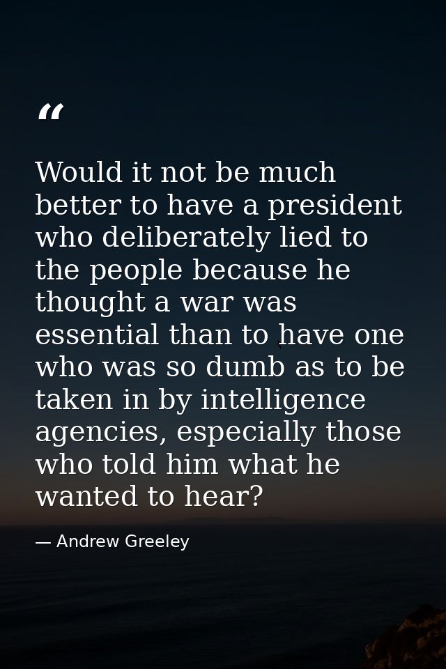Would it not be much better to have a president who deliberately lied to the people because he thought a war was essenti — Andrew Greeley