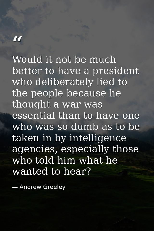 Would it not be much better to have a president who deliberately lied to the people because he thought a war was essenti — Andrew Greeley