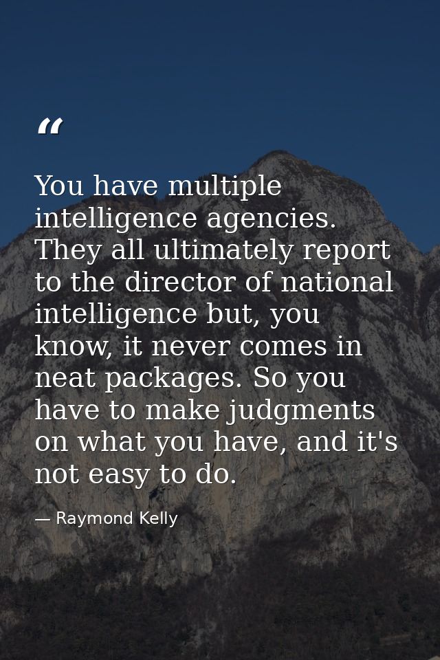 You have multiple intelligence agencies. They all ultimately report to the director of national intelligence but, you kn — Raymond Kelly