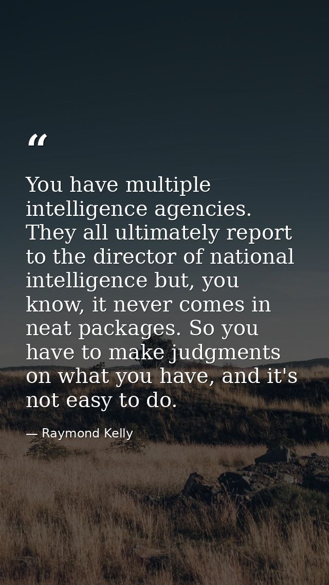 You have multiple intelligence agencies. They all ultimately report to the director of national intelligence but, you kn — Raymond Kelly