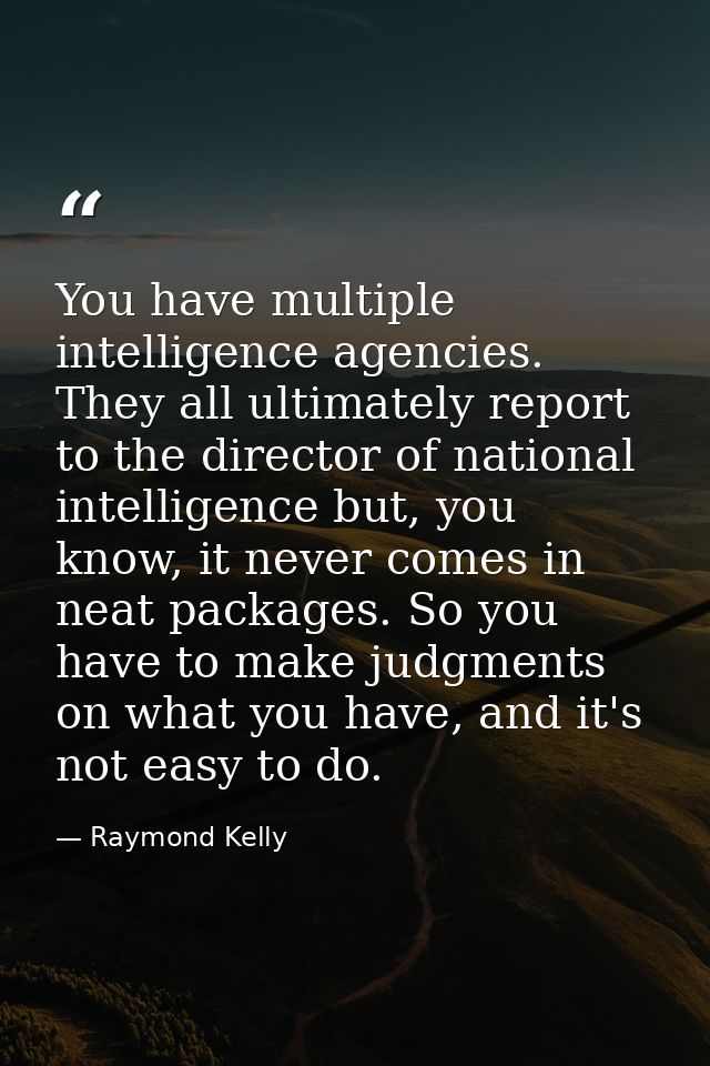 You have multiple intelligence agencies. They all ultimately report to the director of national intelligence but, you kn — Raymond Kelly
