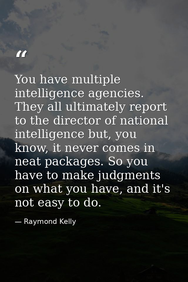 You have multiple intelligence agencies. They all ultimately report to the director of national intelligence but, you kn — Raymond Kelly